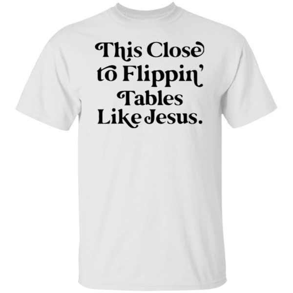 This Close To Flippin' Tables Like Jesus Shirt