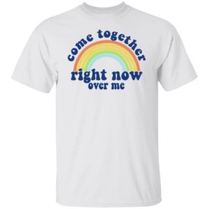 Come Together Right Now Over Me Shirt