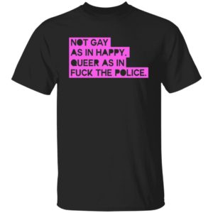Not Gay As In Happy Queer As In Fuck The Police Shirt