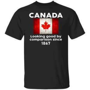 Canada Looking Good By Comparison Since 1867 Shirt