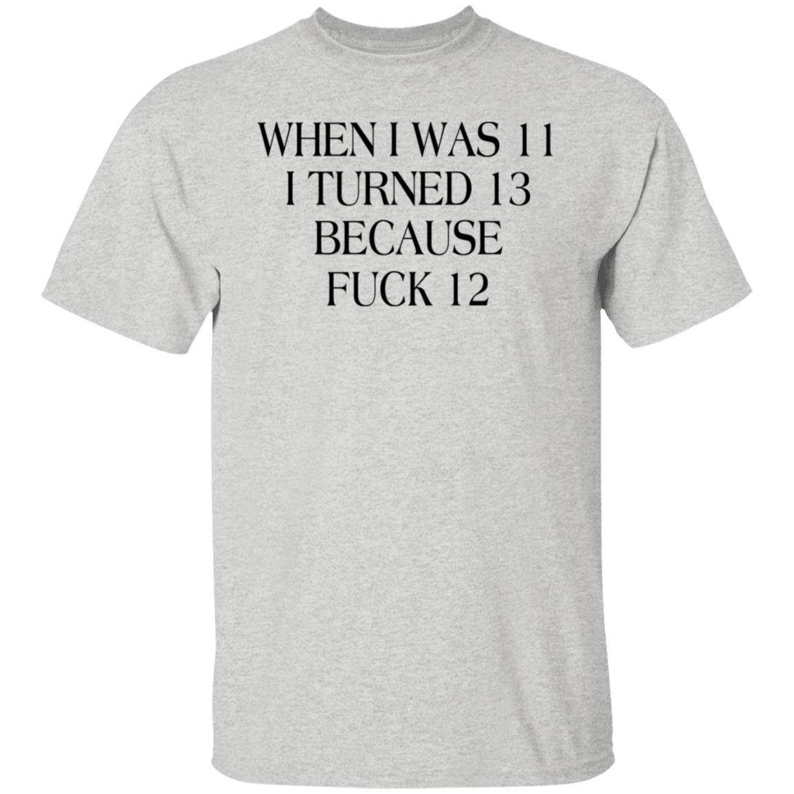 When I Was 11 I Turned 13 Because Fuck 12 Shirt | Allbluetees.com