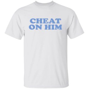 Cheat On Him Shirt