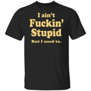 I Ain't Fuckin' Stupid But I Used To Shirt