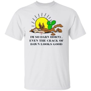 I'm So Darn Horny Even The Crack Of Dawn Looks Good Shirt