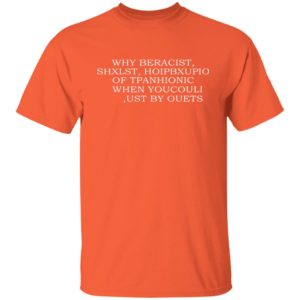 Why Beracist Shxlst Hoipbxupio Of Tpanhionic When Youcouli Ust By Ouets Shirt