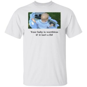 Your Baby Is Worthless If It Isn't A DJ Shirt