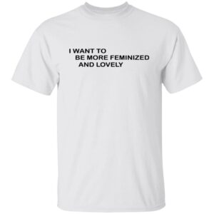 I Want To Me More Feminized And Lovely Shirt