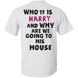 Who TF Is Harry And Why Are We Going To His House Shirt