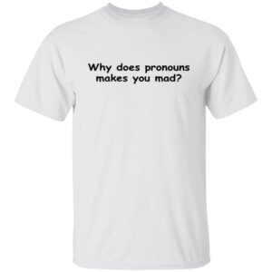 Why Does Pronouns Makes You Mad Shirt