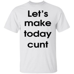 Let's Make Today Cunt Shirt
