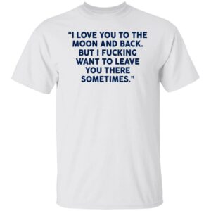 I Fucking Want To Leave You There Sometimes Shirt