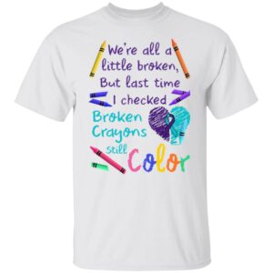 We're All A Little Broken But Last Time I Checked Broken Crayons Still Color Shirt