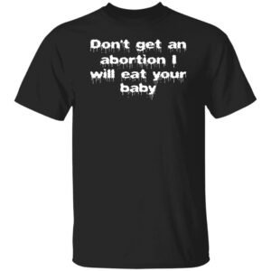 Don't Get An Abortion I Will Eat Your Baby Shirt