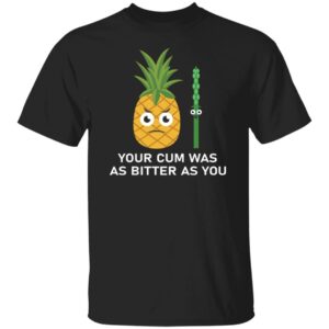 Your Cum Was As Bitter As You Shirt