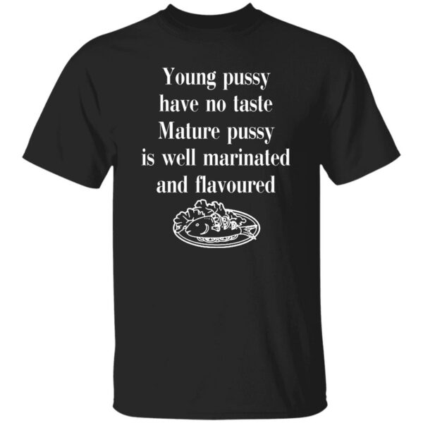 Young Pussy Has No Taste Mature Pussy Is Well Marinated And Flavoured Shirt