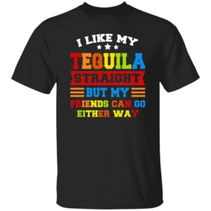 I Like My Tequila Straight But My Friends Can Go Either Ways Shirt