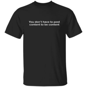 You Don't Have To Post Content To Be Content Shirt