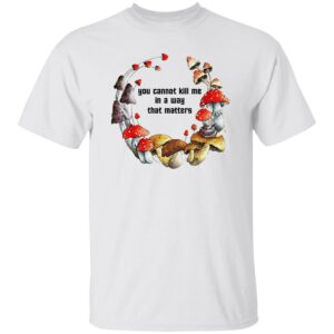 Mushroom - You Cannot Kill Me In A Way That Matters Shirt