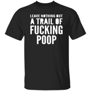 Leave Nothing But A Trail Of Fucking Poop Shirt