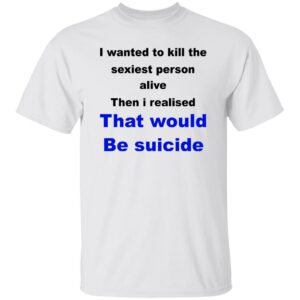 I Wanted To Kill The Sexiest Person Alive Shirt