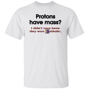 Protons Have Mass I Didn't Even Know They Were Catholic Shirt