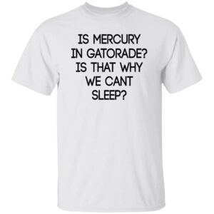 Is Mercury In Gatorade Is That Why We Cant Sleep Shirt