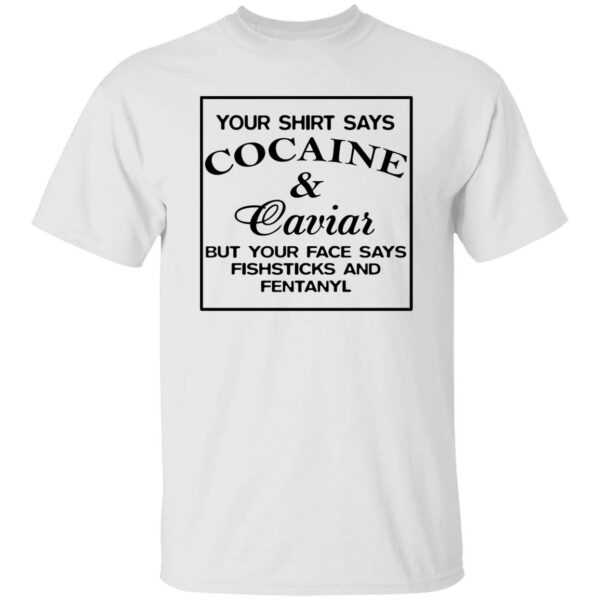 Your Shirt Says Cocaine And Caviar But Your Face Says Fishsticks And Fentanyl Shirt