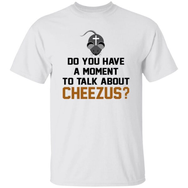 Do You Have A Moment To Talk About Cheezus Shirt