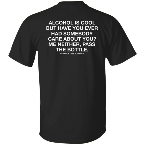 Alcohol Is Cool But Have You Ever Had Somebody Care About You Shirt