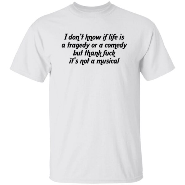 I Don’t Know If Life Is A Tragedy Or A Comedy Shirt