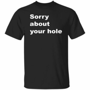 Sorry About Your Hole Shirt