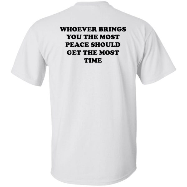 Whoever Brings You The Most Peace Should Get The Most Time Shirt