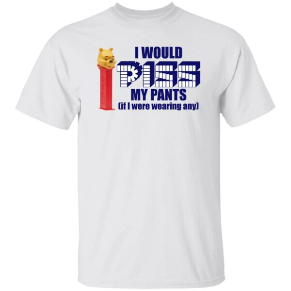 I Would Piss My Pants If I Were Wearing Anything Shirt