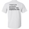I Have To Be Successful Because I Like Expensive Shit Shirt - Back Design
