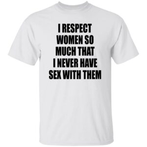I Respect Women So Much That I Never Have S-x With Them Shirt