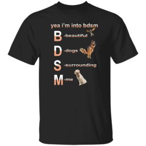 Yea I'm Into BDSM Beautiful Dogs Surrounding Me Shirt