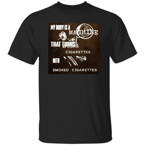 My Body Is A Machine That Turns Cigarettes Into Smoked Cigarettes Shirt