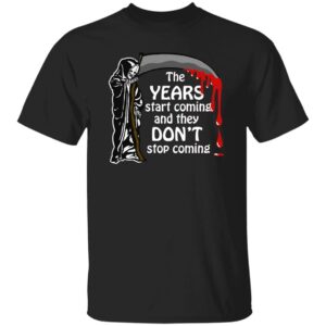 The Years Start Coming And They Don't Stop Coming Shirt