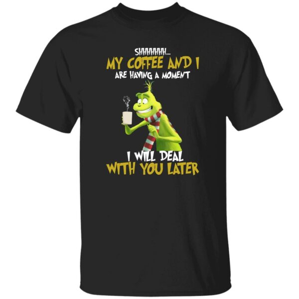 Grinch My Coffee And I Are Having A Moment I Will Deal With You Later Shirt