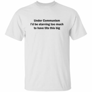 Under Communism I’d Be Starving Too Much To Have Tits This Big Shirt