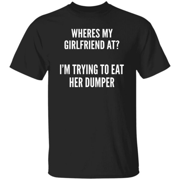 Wheres My Girlfriend At I’m Trying To Eat Her Dumper ShirtWheres My Girlfriend At I’m Trying To Eat Her Dumper Shirt