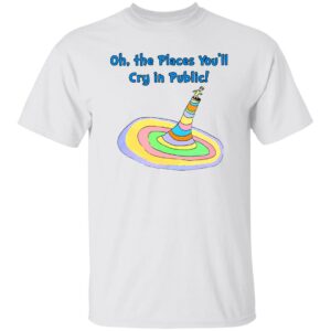 Oh The Places You’ll Cry In Public Shirt