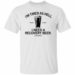I’m Tired As Hell I Need A Recovery Beer Shirt