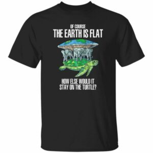 Of Course The Earth Is Flat – How Else Would It Stay On The Turtle Shirt