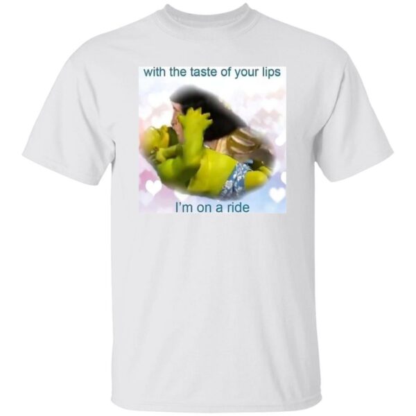 With The Taste Of Your Lips I’m On A Ride Shirt