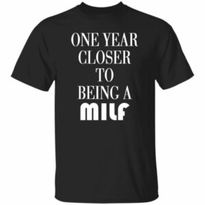 One Year Closer To Being A MILF Shirt