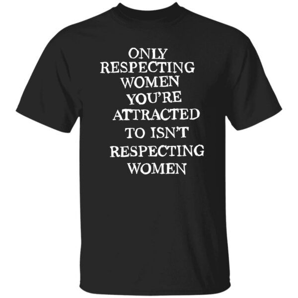 Only Respecting Women You’re Attracted To Isn’t Respecting Women ShirtOnly Respecting Women You’re Attracted To Isn’t Respecting Women Shirt