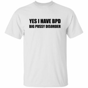 Yes I Have BPD Big Pussy Disorder Shirt