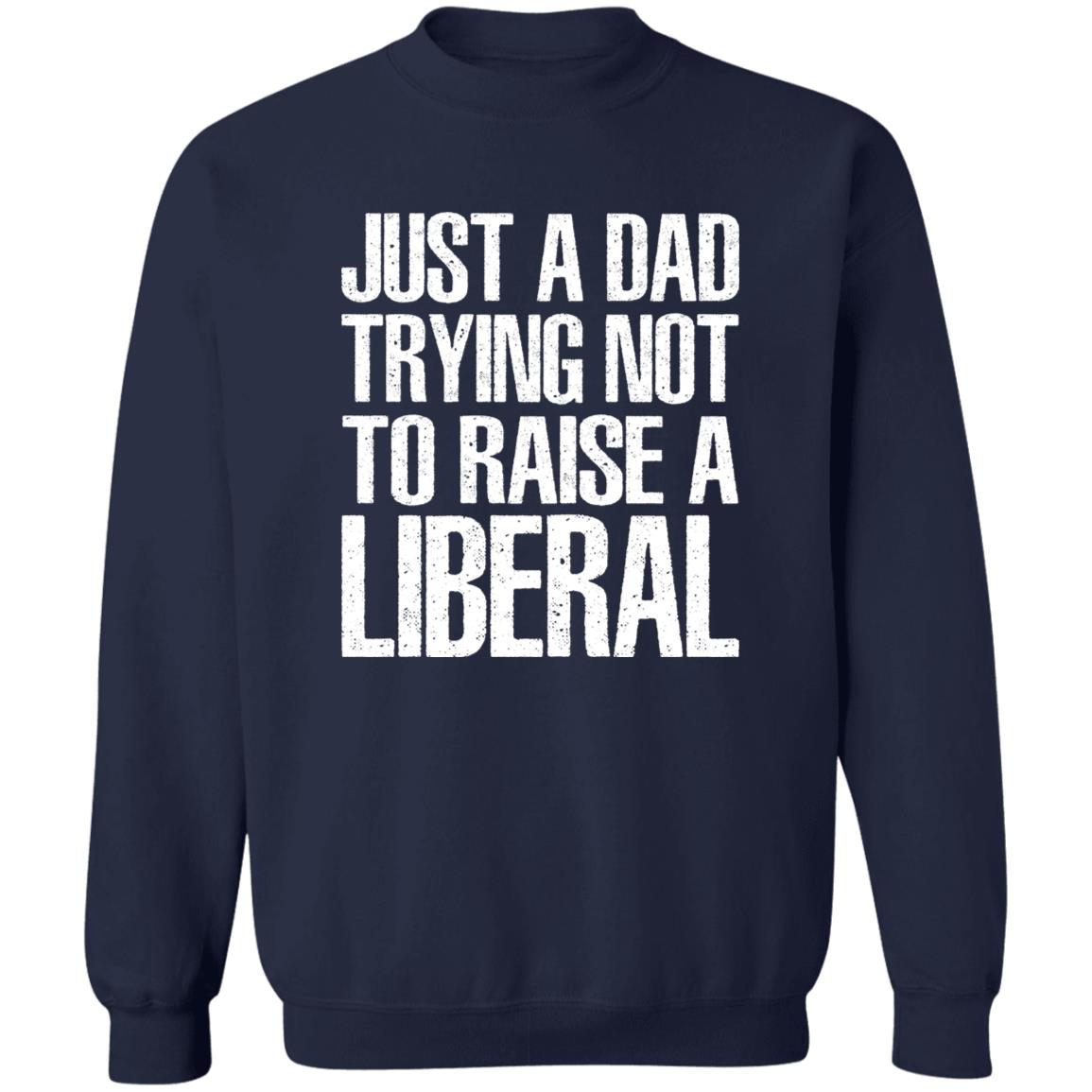 Just A Dad Trying Not To Raise A Liberal Sweatshirt