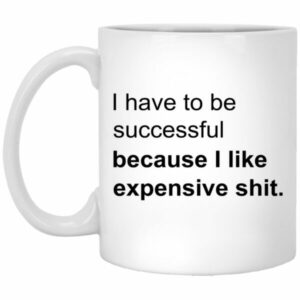 I Have To Be Successful Because I Like Expensive Shit Mugs